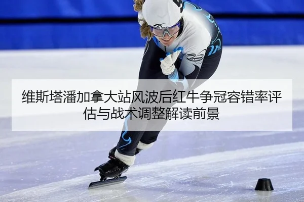 维斯塔潘加拿大站风波后红牛争冠容错率评估与战术调整解读前景