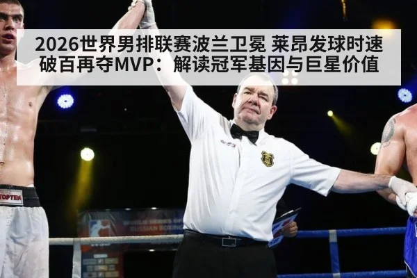 2026世界男排联赛波兰卫冕 莱昂发球时速破百再夺MVP：解读冠军基因与巨星价值