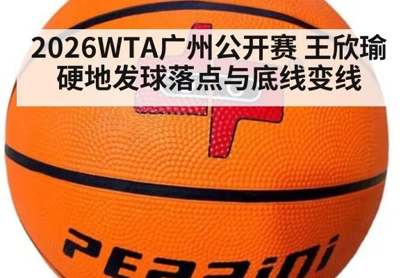 2026WTA广州公开赛 王欣瑜硬地发球落点与底线变线