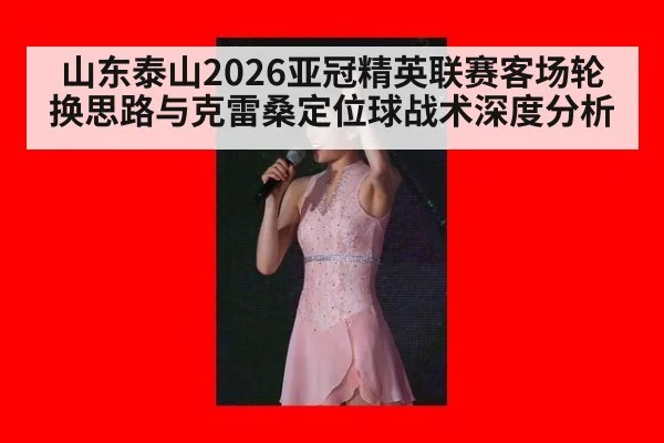 山东泰山2026亚冠精英联赛客场轮换思路与克雷桑定位球战术深度分析