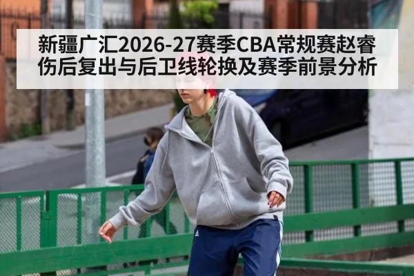 新疆广汇2026-27赛季CBA常规赛赵睿伤后复出与后卫线轮换及赛季前景分析