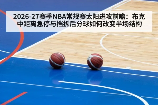 2026-27赛季NBA常规赛太阳进攻前瞻：布克中距离急停与挡拆后分球如何改变半场结构