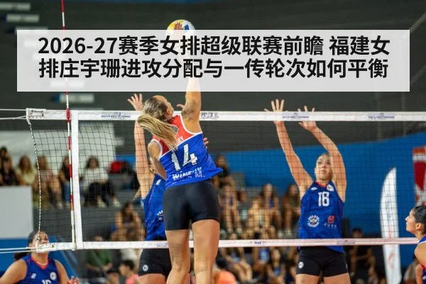2026-27赛季女排超级联赛前瞻 福建女排庄宇珊进攻分配与一传轮次如何平衡