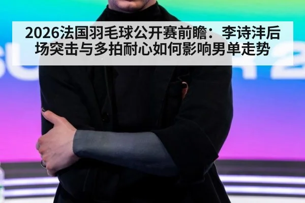 2026法国羽毛球公开赛前瞻：李诗沣后场突击与多拍耐心如何影响男单走势